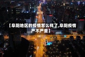 【阜阳地区的疫情怎么样了,阜阳疫情严不严重】
