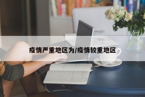疫情严重地区为/疫情较重地区