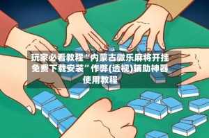 玩家必看教程“内蒙古微乐麻将开挂免费下载安装”作弊(透视)辅助神器使用教程