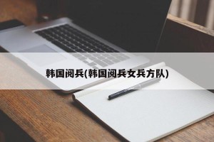 韩国阅兵(韩国阅兵女兵方队)