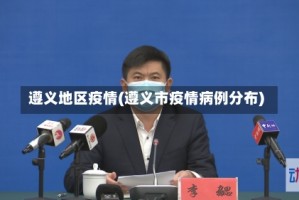 遵义地区疫情(遵义市疫情病例分布)