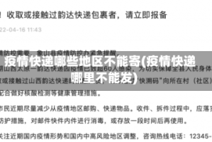 疫情快递哪些地区不能寄(疫情快递哪里不能发)