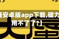 【磁力猫安卓版app下载,磁力猫软件用不了了?】