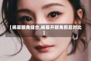 【杨幂眼角缝合,杨幂开眼角前后对比】