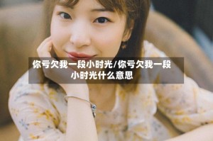 你亏欠我一段小时光/你亏欠我一段小时光什么意思