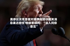 美参议员克鲁兹对美伊拟协议相关消息表达担忧 特朗普顾问：“没人问你意见”