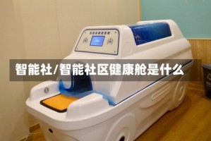 智能社/智能社区健康舱是什么