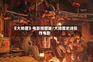 《大场面》电影完整版/大场面史诗巨作电影