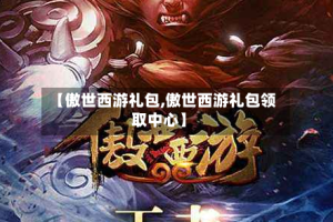 【傲世西游礼包,傲世西游礼包领取中心】