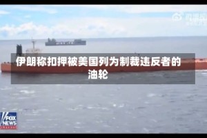 伊朗称扣押被美国列为制裁违反者的油轮