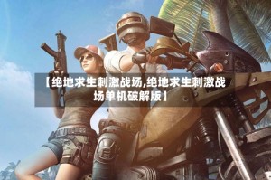 【绝地求生刺激战场,绝地求生刺激战场单机破解版】
