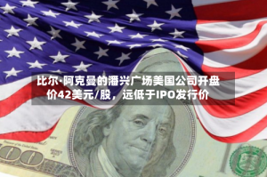 比尔·阿克曼的潘兴广场美国公司开盘价42美元/股，远低于IPO发行价
