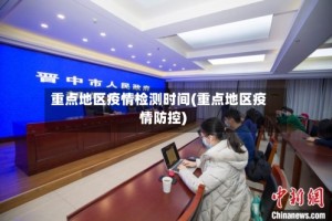 重点地区疫情检测时间(重点地区疫情防控)