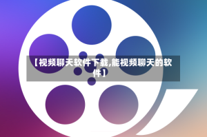 【视频聊天软件下载,能视频聊天的软件】