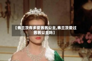 【弗兰茨有多爱茜茜公主,弗兰茨爱过茜茜公主吗】