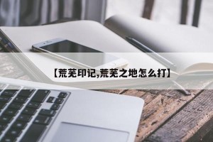【荒芜印记,荒芜之地怎么打】