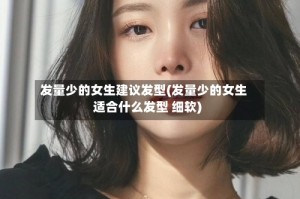 发量少的女生建议发型(发量少的女生适合什么发型 细软)