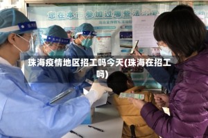 珠海疫情地区招工吗今天(珠海在招工吗)