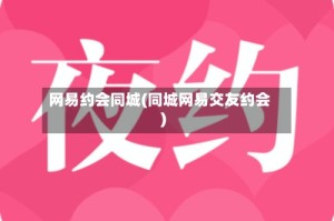 网易约会同城(同城网易交友约会)