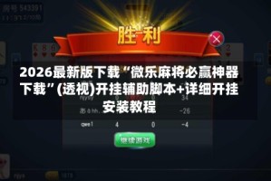 2026最新版下载“微乐麻将必赢神器下载”(透视)开挂辅助脚本+详细开挂安装教程