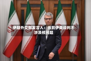 伊朗外交部发言人：当前伊美谈判不涉及核问题