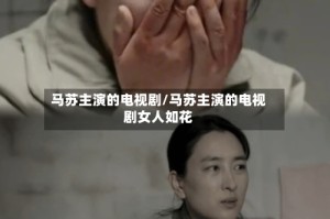 马苏主演的电视剧/马苏主演的电视剧女人如花