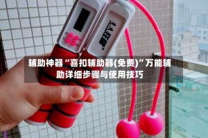 辅助神器“喜扣辅助器(免费)”万能辅助详细步骤与使用技巧