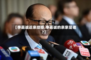 【李嘉诚近亲结婚,李嘉诚的亲家是谁?】