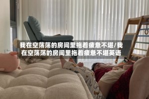 我在空荡荡的房间里拖着疲惫不堪/我在空荡荡的房间里拖着疲惫不堪英语