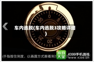 车内逃脱(车内逃脱3攻略详细)