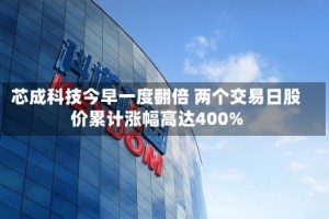 芯成科技今早一度翻倍 两个交易日股价累计涨幅高达400%