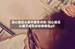 压心底压心底不能告诉你/压心底压心底不能告诉你表情包gif