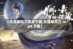 【天涯明月刀高清下载,天涯明月刀 mp4 下载】