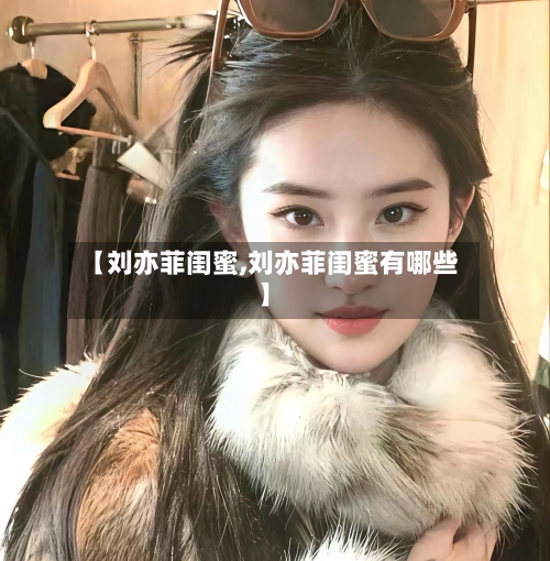 【刘亦菲闺蜜,刘亦菲闺蜜有哪些】-第1张图片