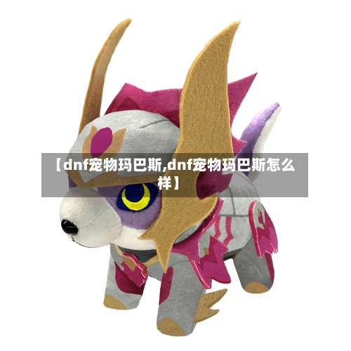 【dnf宠物玛巴斯,dnf宠物玛巴斯怎么样】-第1张图片