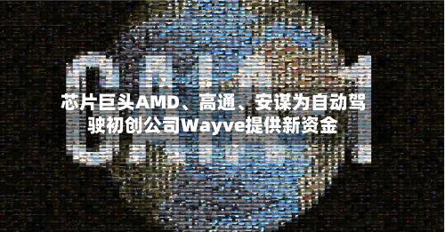 芯片巨头AMD	、高通、安谋为自动驾驶初创公司Wayve提供新资金-第1张图片