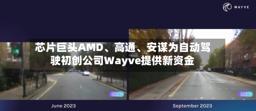 芯片巨头AMD、高通	、安谋为自动驾驶初创公司Wayve提供新资金-第3张图片