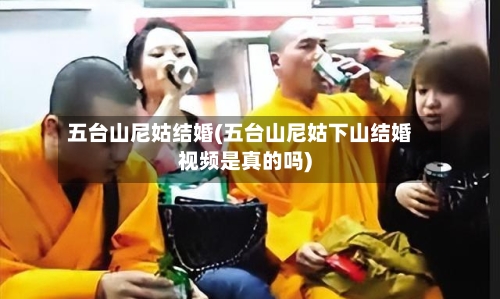 五台山尼姑结婚(五台山尼姑下山结婚视频是真的吗)-第1张图片