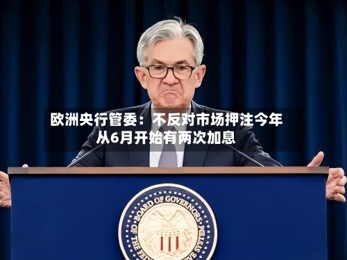 欧洲央行管委:不反对市场押注今年从6月开始有两次加息-第1张图片