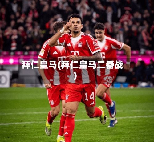 拜仁皇马(拜仁皇马二番战)-第1张图片