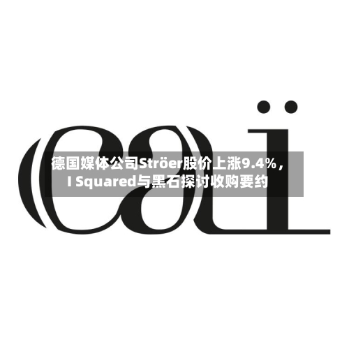 德国媒体公司Ströer股价上涨9.4%，I Squared与黑石探讨收购要约-第1张图片