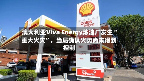 澳大利亚Viva Energy炼油厂发生“重大火灾”，当局确认火势尚未得到控制-第2张图片