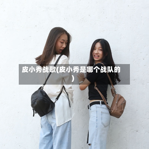 皮小秀战歌(皮小秀是哪个战队的)-第1张图片