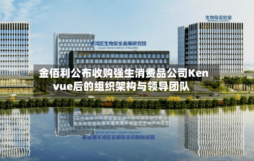金佰利公布收购强生消费品公司Kenvue后的组织架构与领导团队-第3张图片