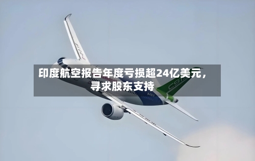 印度航空报告年度亏损超24亿美元	，寻求股东支持-第1张图片