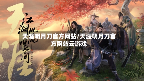 天涯明月刀官方网站/天涯明月刀官方网站云游戏-第3张图片