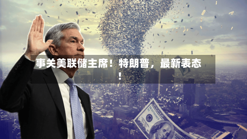 事关美联储主席！特朗普，最新表态！-第2张图片