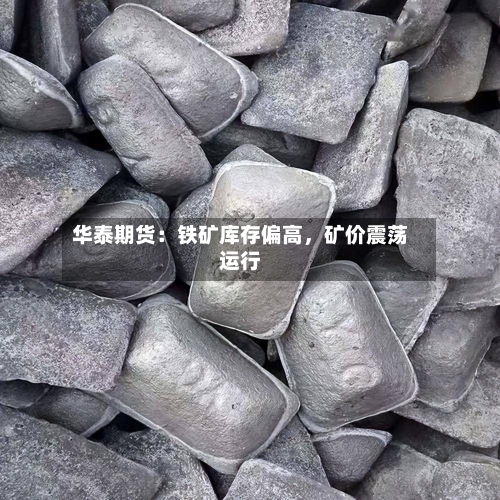 华泰期货：铁矿库存偏高，矿价震荡运行-第2张图片