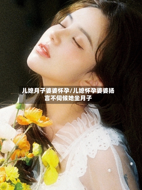 儿媳月子婆婆怀孕/儿媳怀孕婆婆扬言不伺候她坐月子-第2张图片