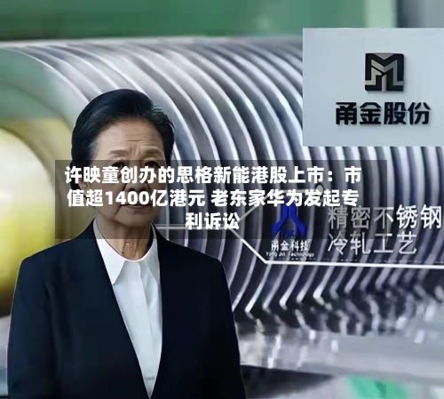 许映童创办的思格新能港股上市:市值超1400亿港元 老东家华为发起专利诉讼-第1张图片